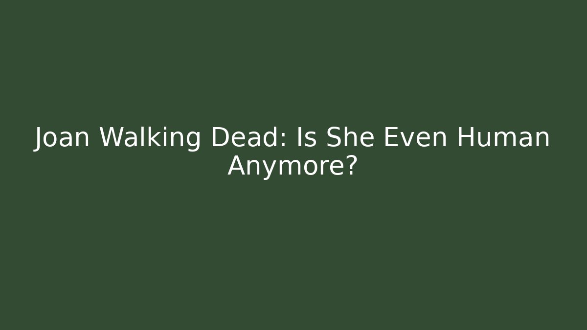 Joan Walking Dead: Is She Even Human Anymore?