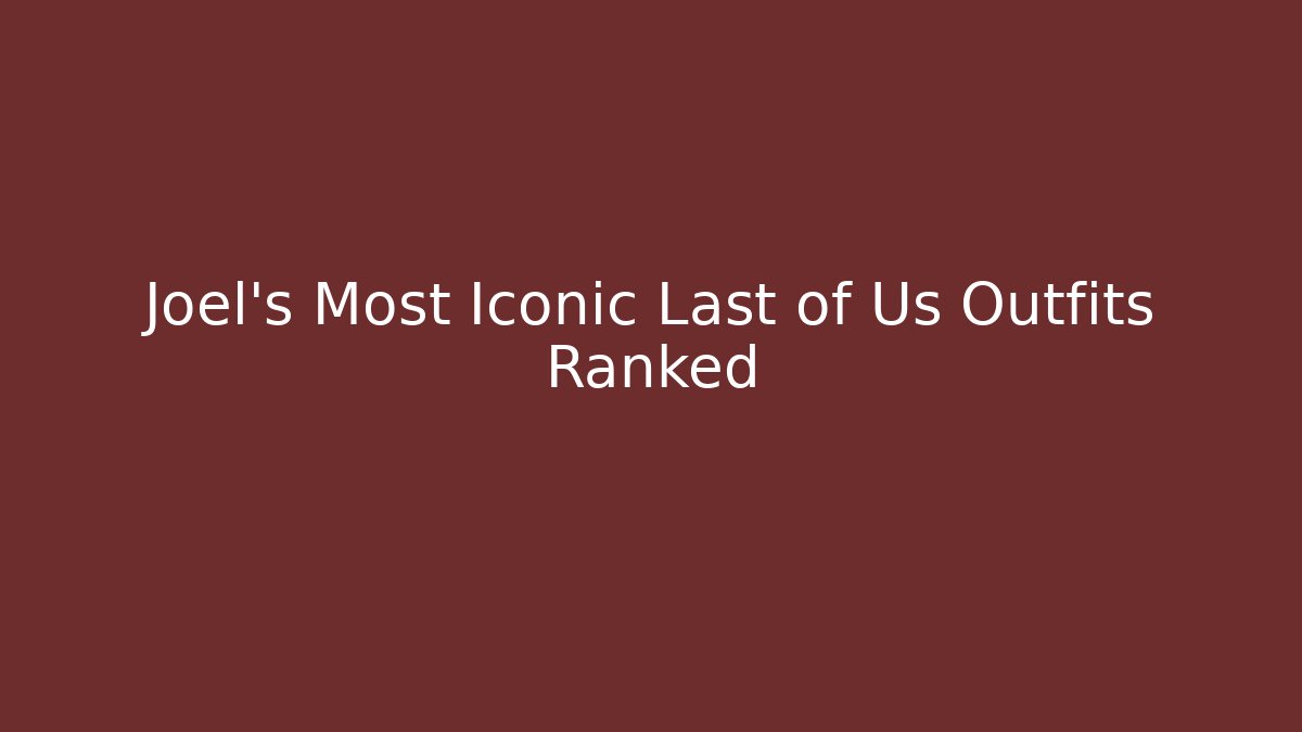 Joel's Most Iconic Last of Us Outfits Ranked