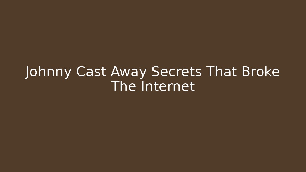 Johnny Cast Away Secrets That Broke The Internet