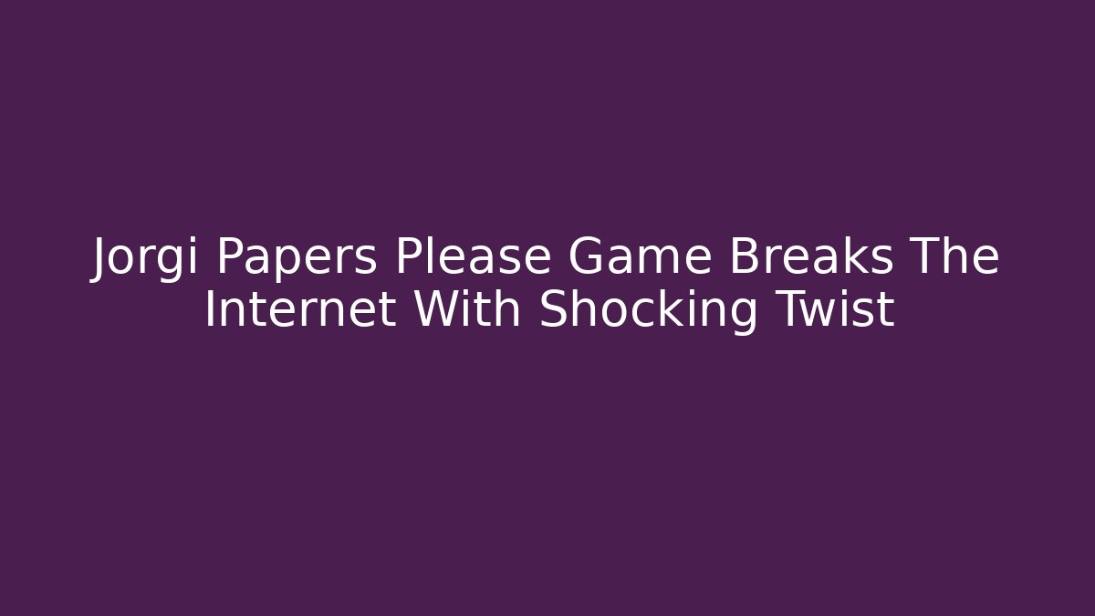 Jorgi Papers Please Game Breaks The Internet With Shocking Twist