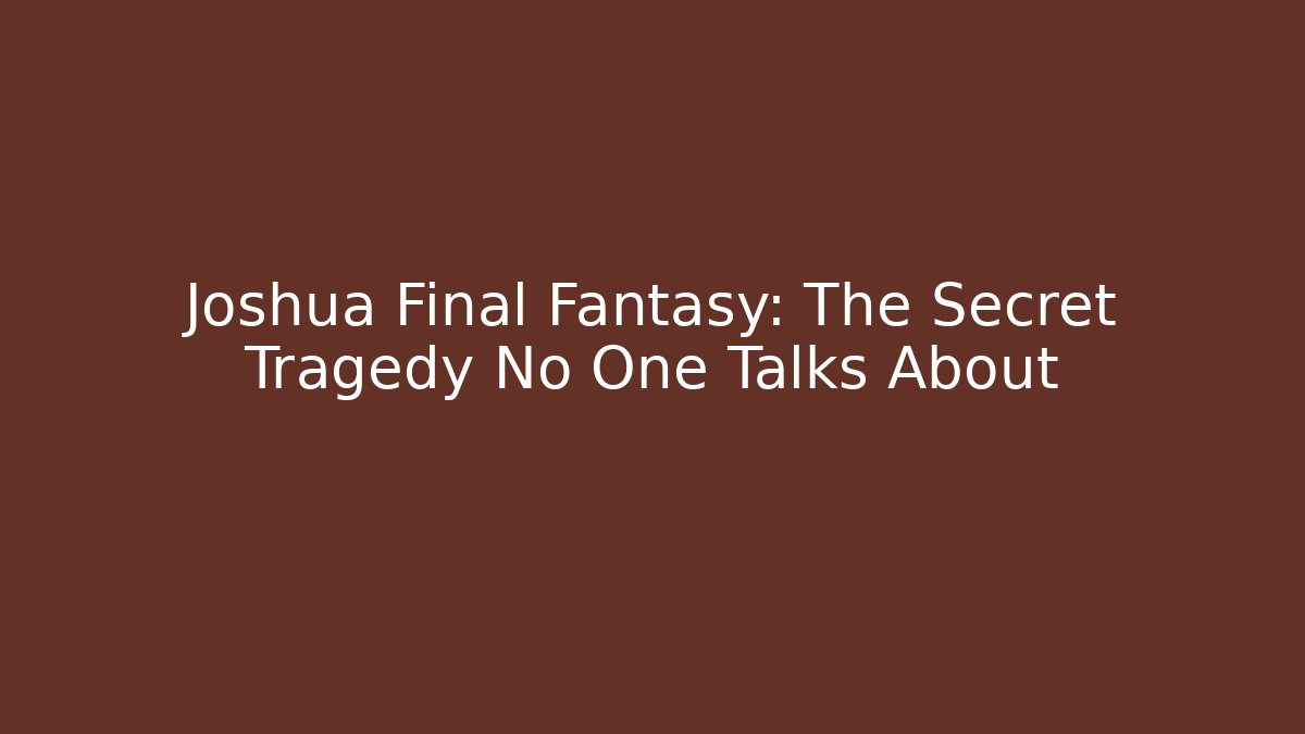 Joshua Final Fantasy: The Secret Tragedy No One Talks About