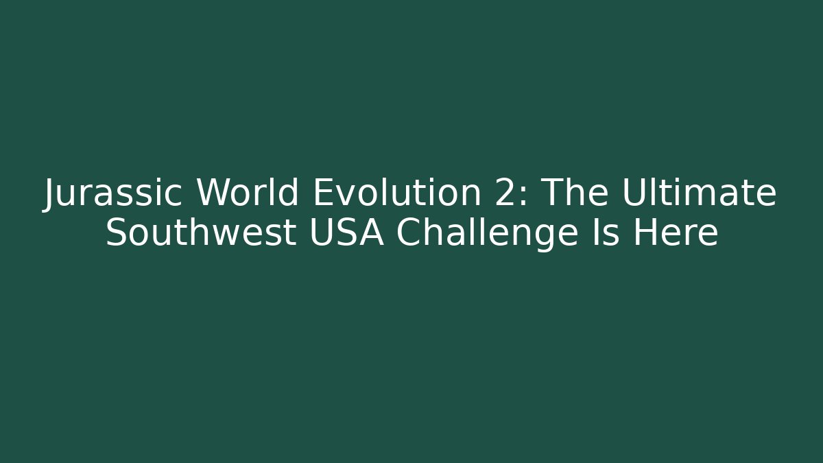Jurassic World Evolution 2: The Ultimate Southwest USA Challenge Is Here