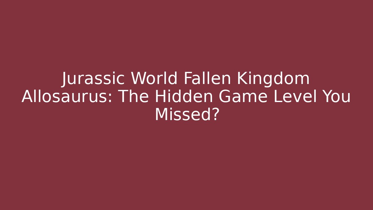 Jurassic World Fallen Kingdom Allosaurus: The Hidden Game Level You Missed?