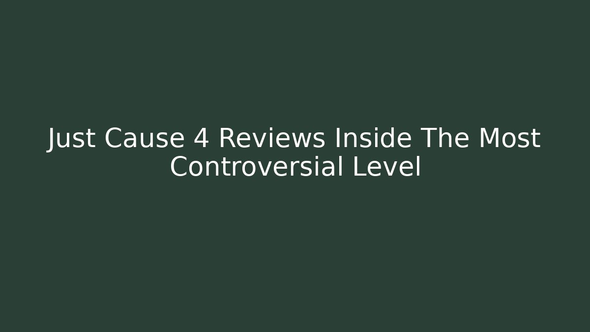 Just Cause 4 Reviews Inside The Most Controversial Level