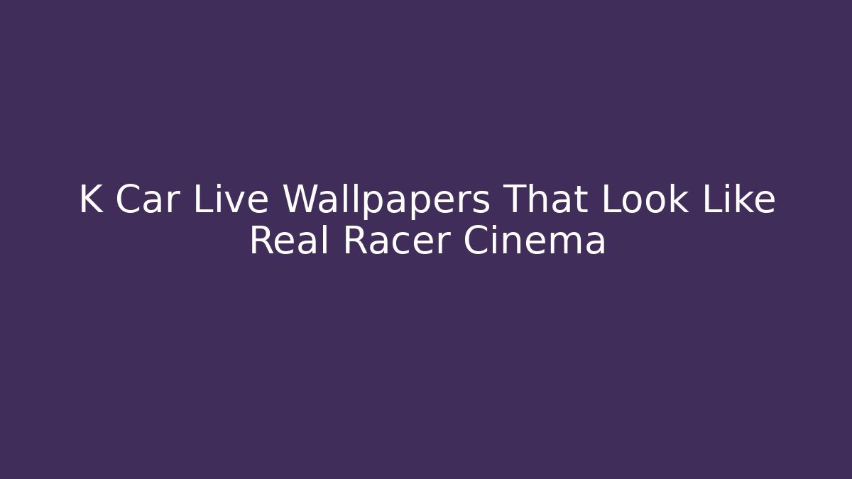 K Car Live Wallpapers That Look Like Real Racer Cinema