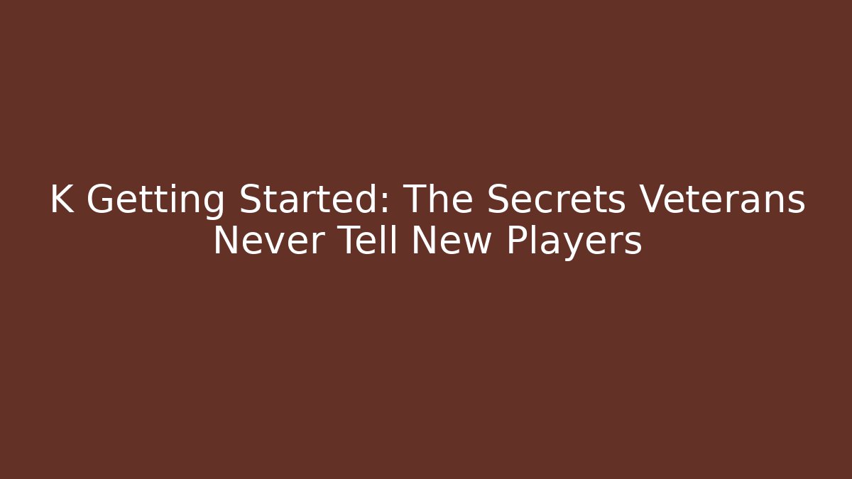 K Getting Started: The Secrets Veterans Never Tell New Players