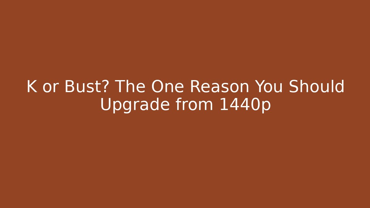K or Bust? The One Reason You Should Upgrade from 1440p