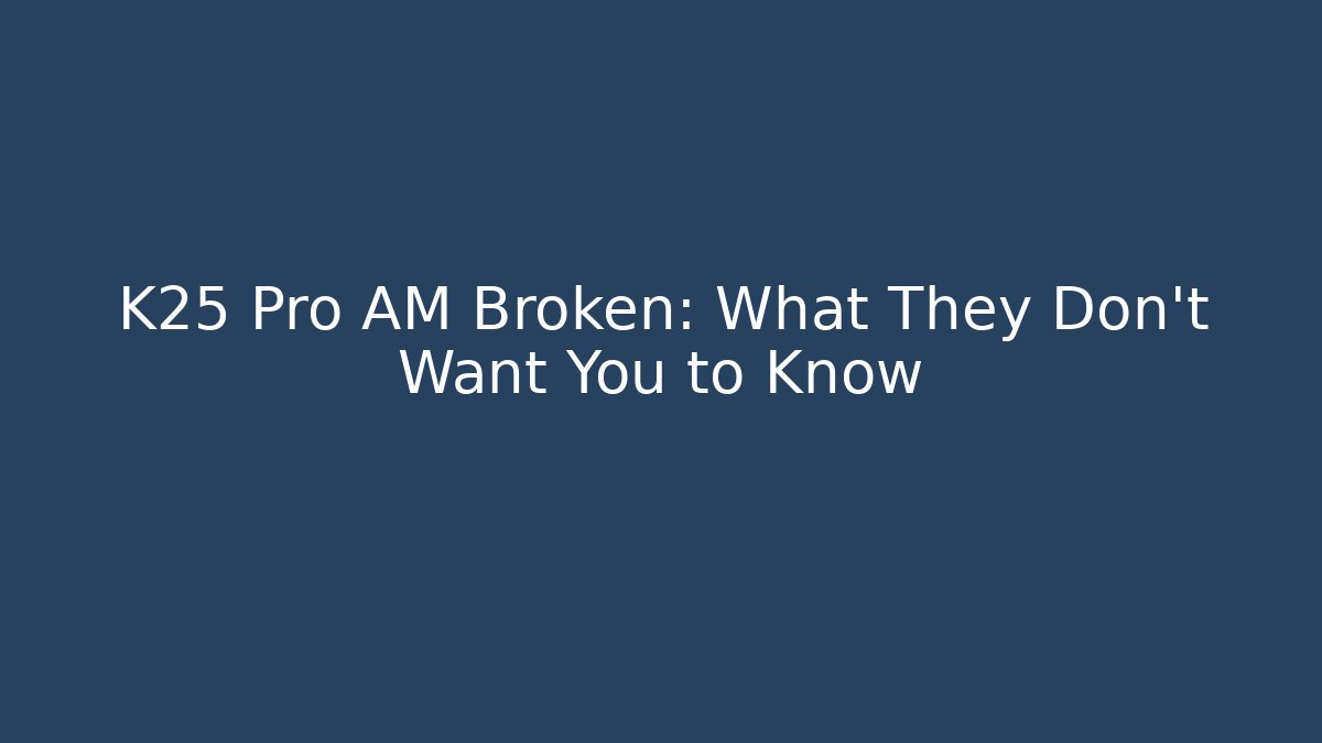 K25 Pro AM Broken: What They Don't Want You to Know
