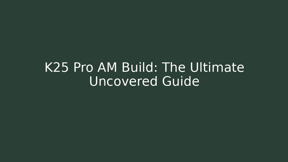 K25 Pro AM Build: The Ultimate Uncovered Guide