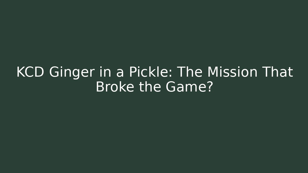 KCD Ginger in a Pickle: The Mission That Broke the Game?