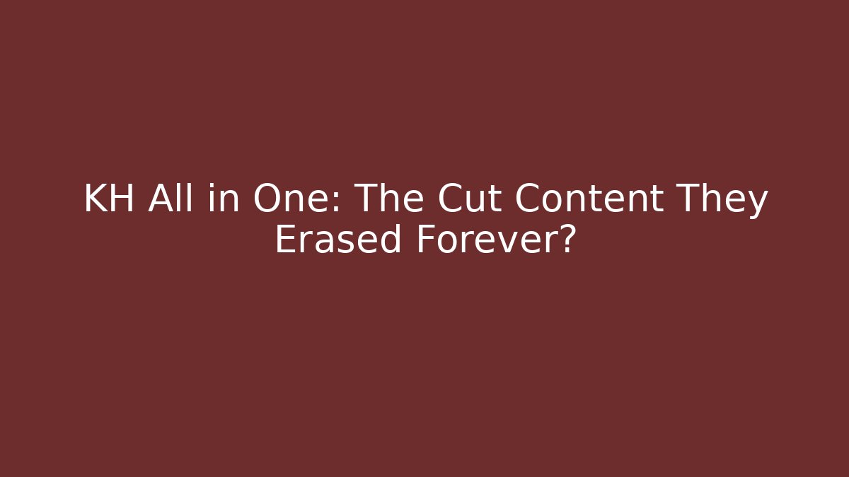 KH All in One: The Cut Content They Erased Forever?