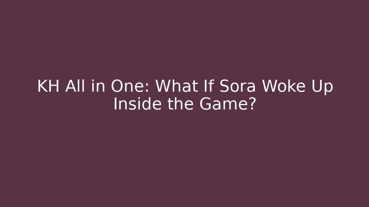 KH All in One: What If Sora Woke Up Inside the Game?