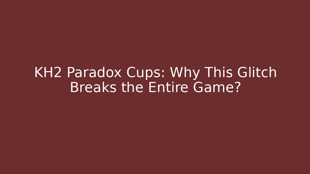 KH2 Paradox Cups: Why This Glitch Breaks the Entire Game?