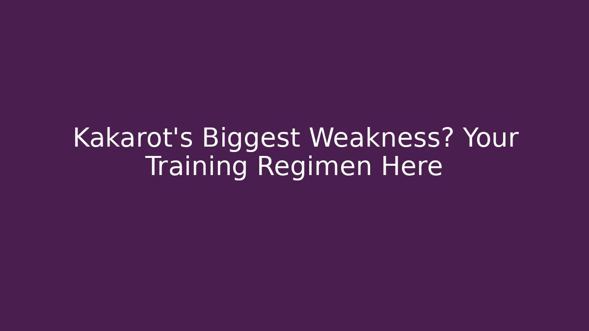 Kakarot's Biggest Weakness? Your Training Regimen Here