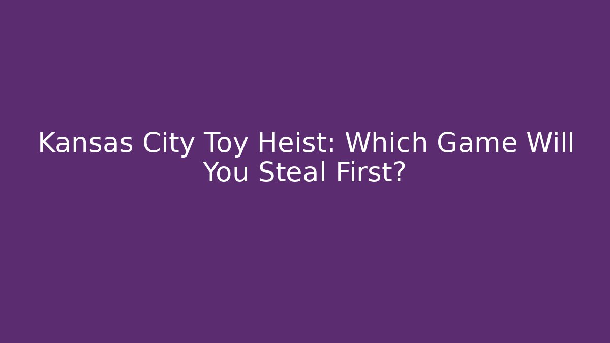 Kansas City Toy Heist: Which Game Will You Steal First?