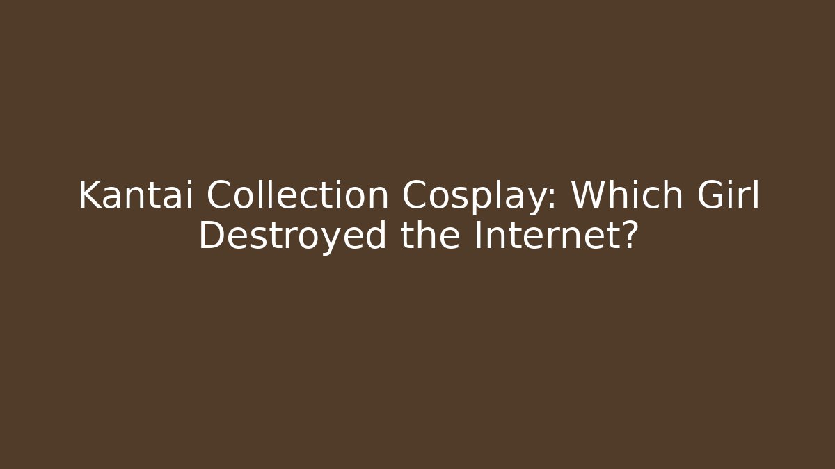 Kantai Collection Cosplay: Which Girl Destroyed the Internet?
