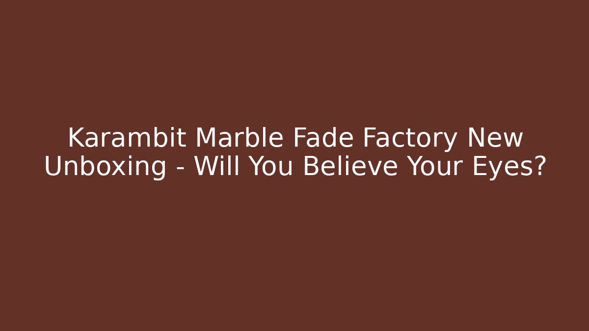 Karambit Marble Fade Factory New Unboxing – Will You Believe Your Eyes?