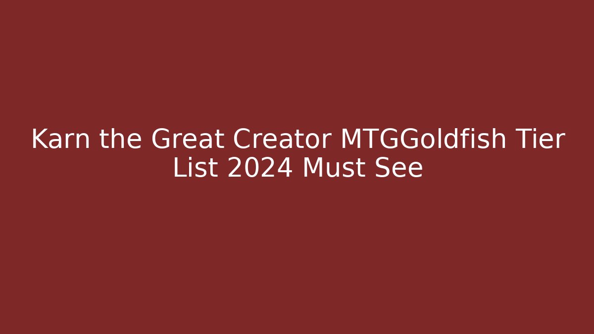 Karn the Great Creator MTGGoldfish Tier List 2024 Must See