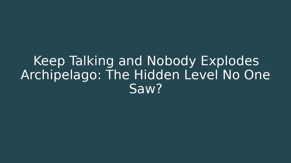 Keep Talking and Nobody Explodes Archipelago: The Hidden Level No One Saw?