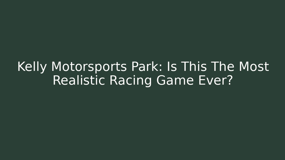 Kelly Motorsports Park: Is This The Most Realistic Racing Game Ever?