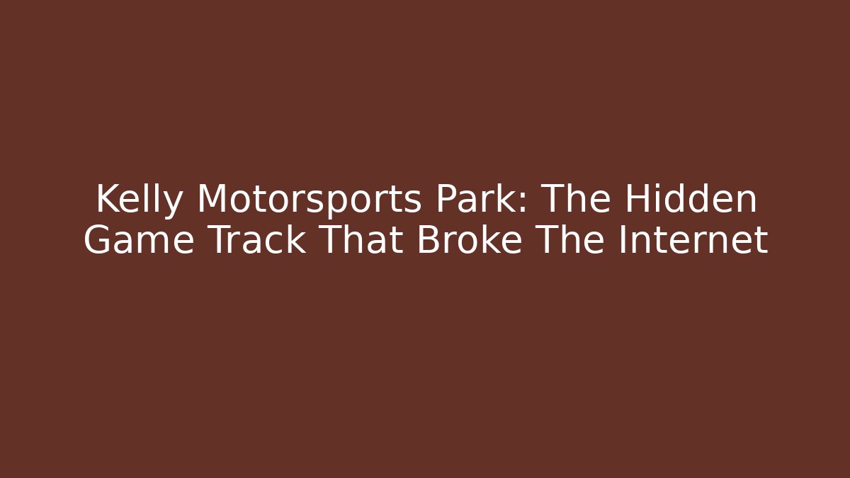 Kelly Motorsports Park: The Hidden Game Track That Broke The Internet