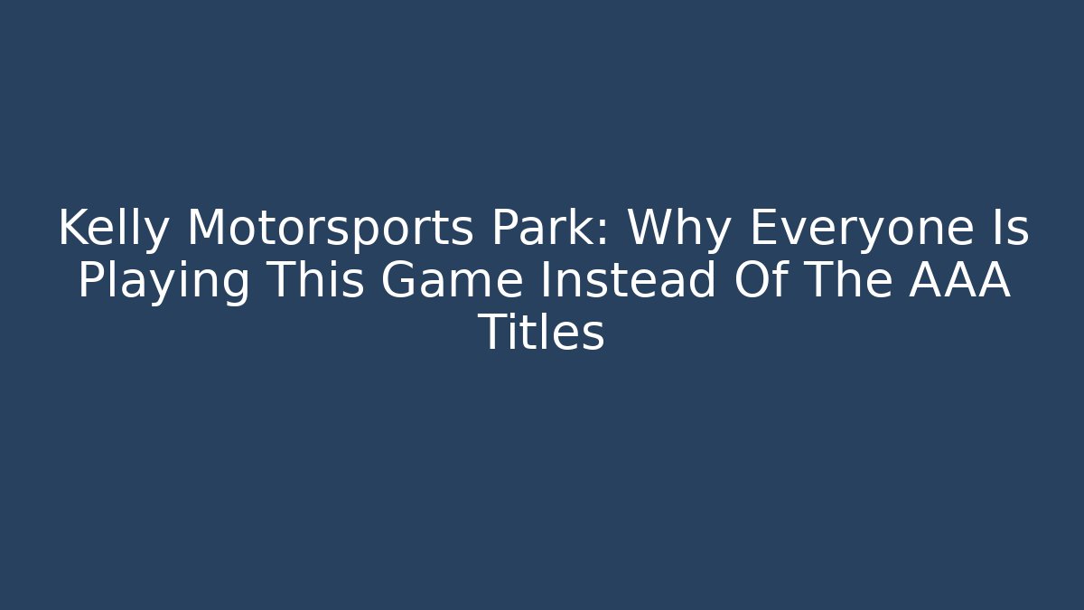 Kelly Motorsports Park: Why Everyone Is Playing This Game Instead Of The AAA Titles