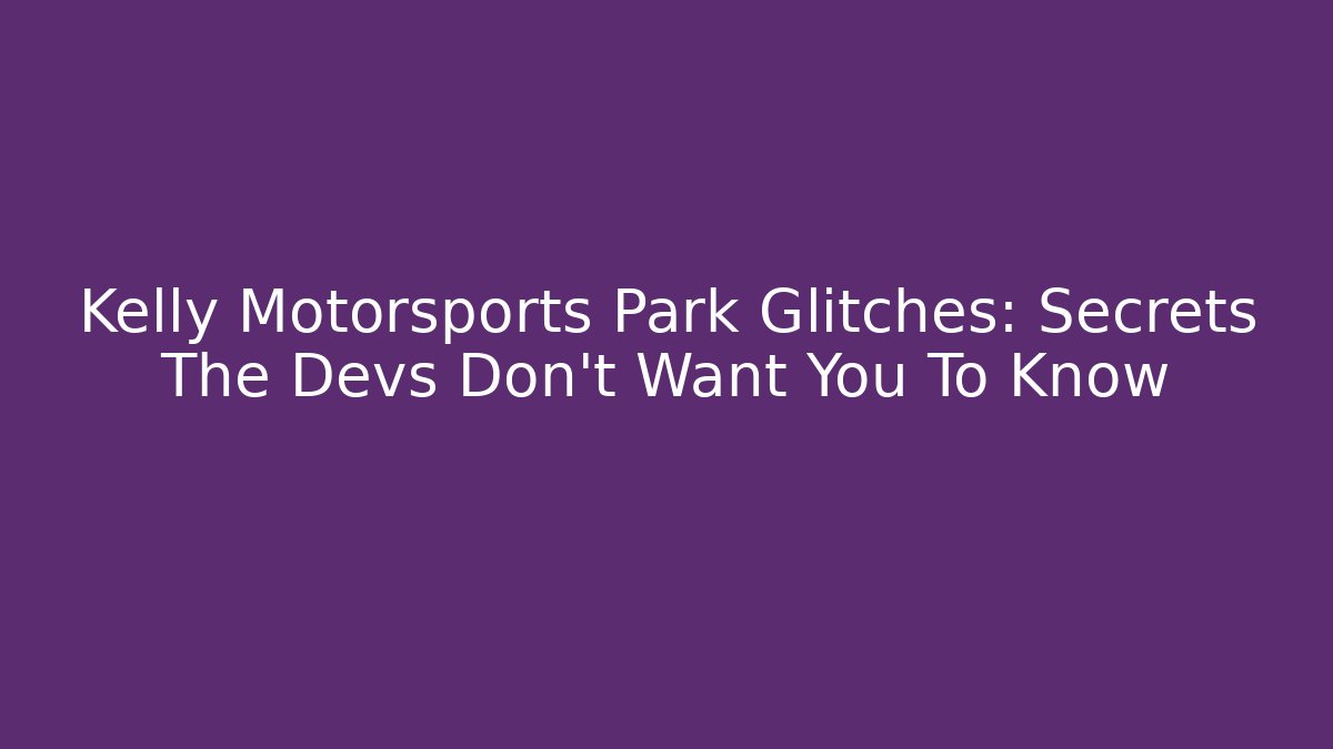 Kelly Motorsports Park Glitches: Secrets The Devs Don't Want You To Know