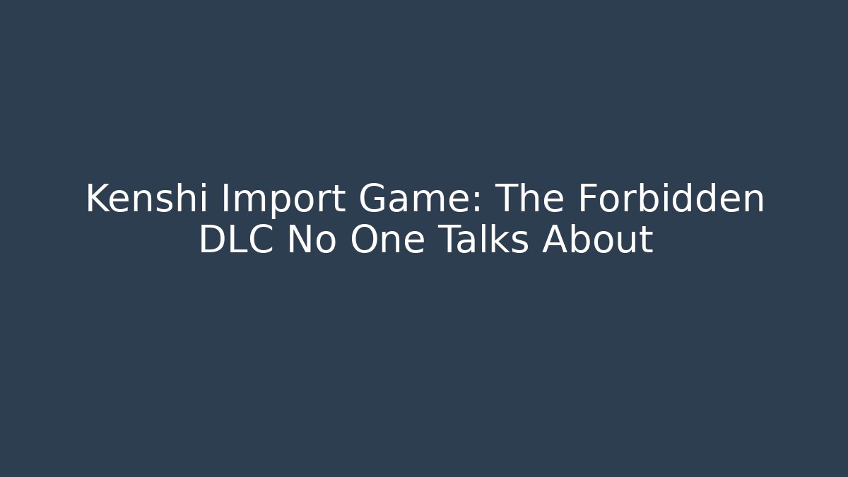 Kenshi Import Game: The Forbidden DLC No One Talks About