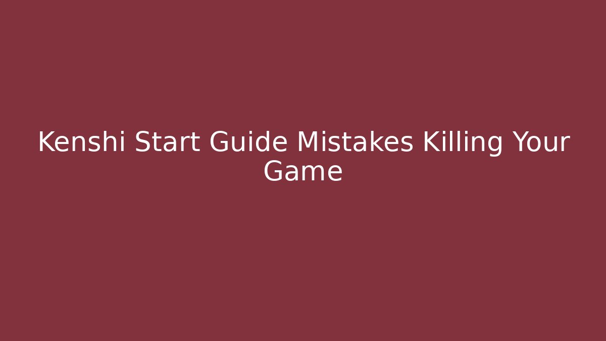 Kenshi Start Guide Mistakes Killing Your Game