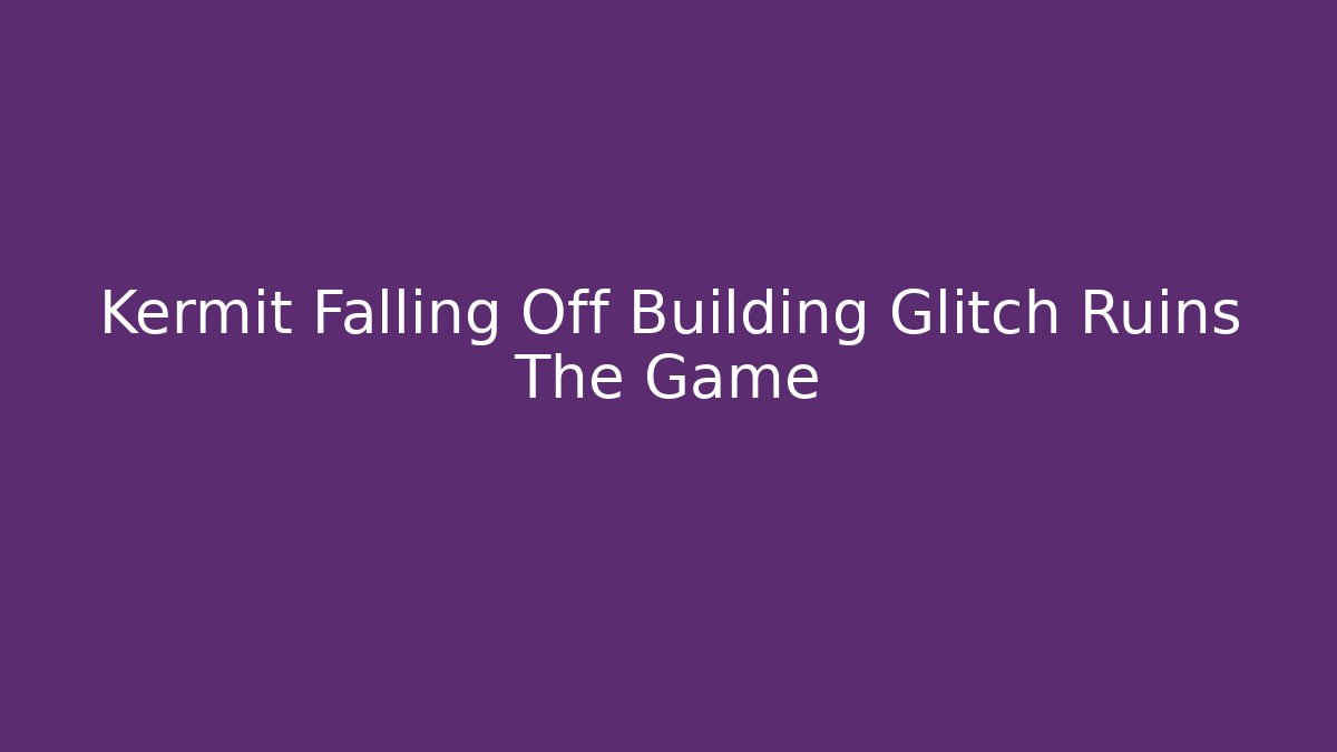 Kermit Falling Off Building Glitch Ruins The Game - Método de Aprovação