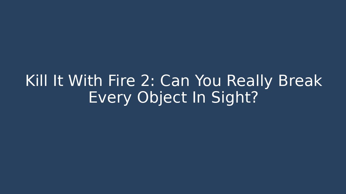 Kill It With Fire 2: Can You Really Break Every Object In Sight?