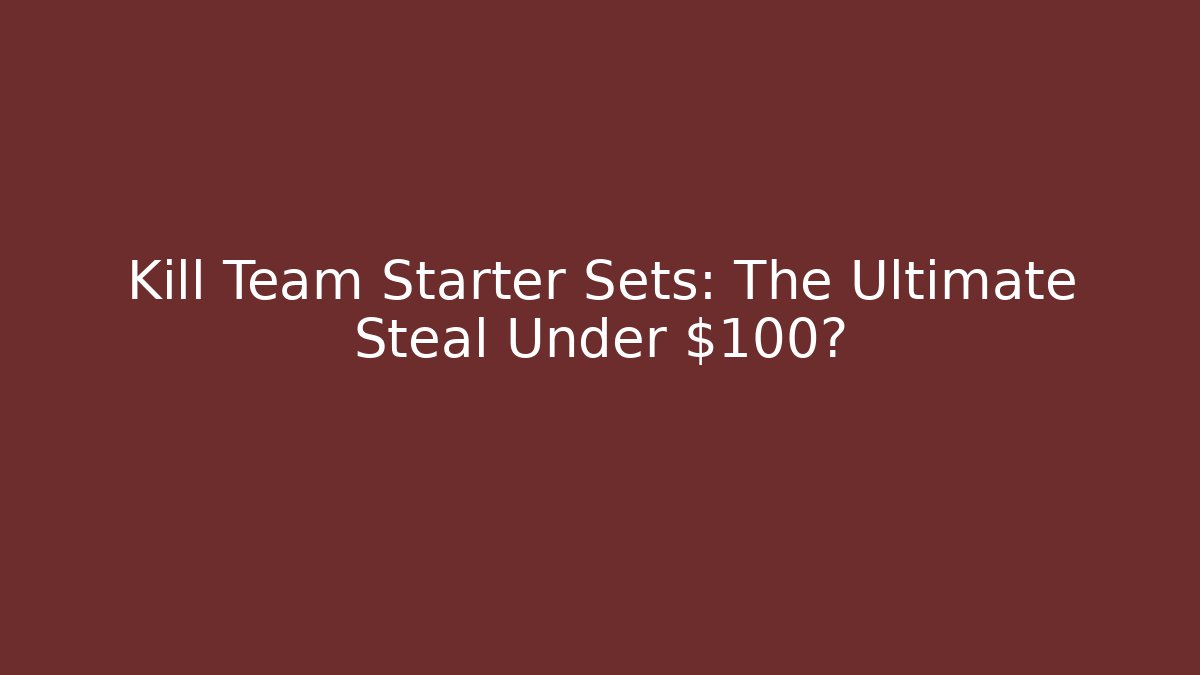 Kill Team Starter Sets: The Ultimate Steal Under $100?