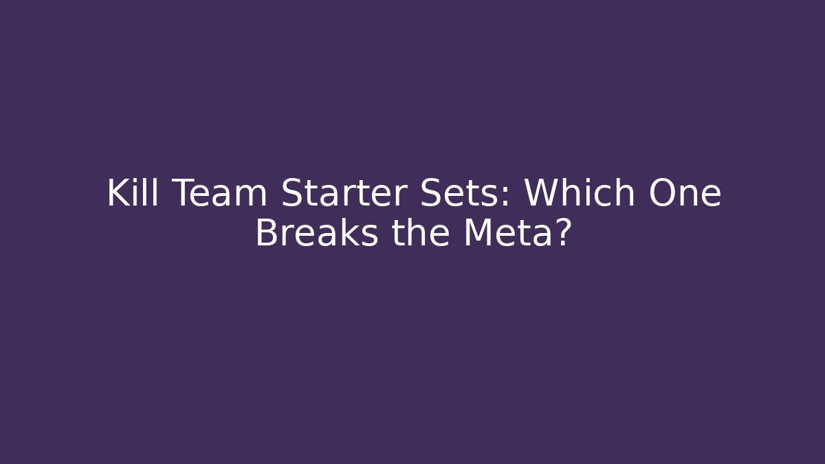 Kill Team Starter Sets: Which One Breaks the Meta?