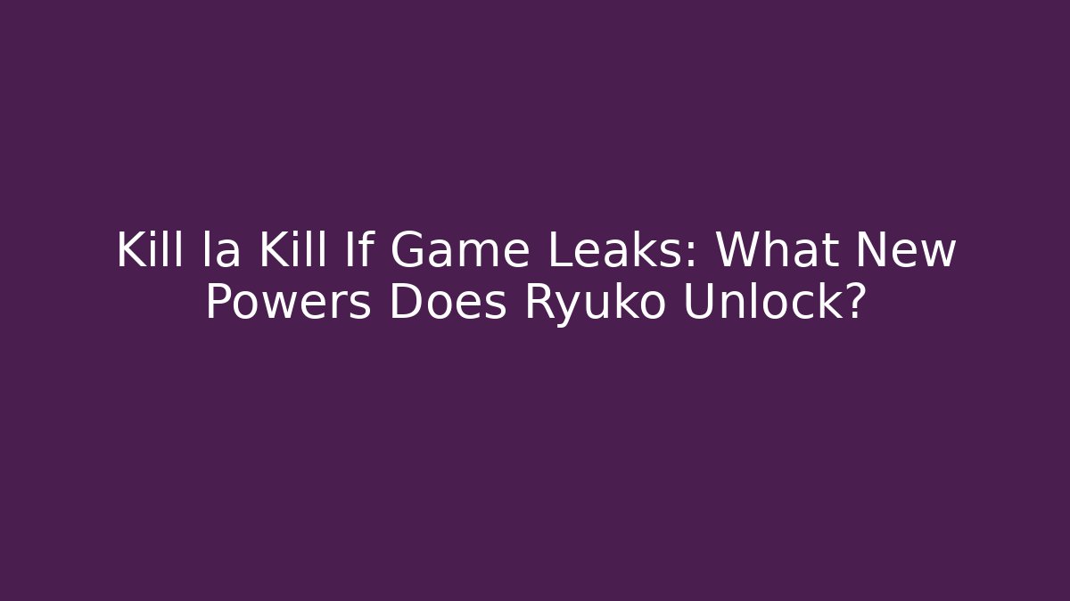 Kill la Kill If Game Leaks: What New Powers Does Ryuko Unlock?