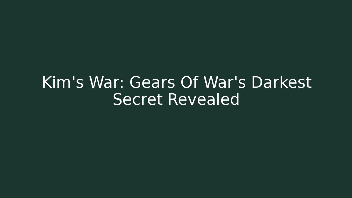 Kim's War: Gears Of War's Darkest Secret Revealed