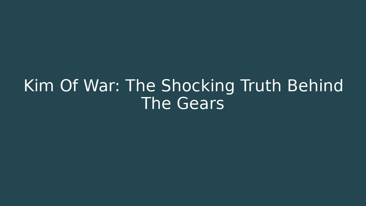 Kim Of War: The Shocking Truth Behind The Gears