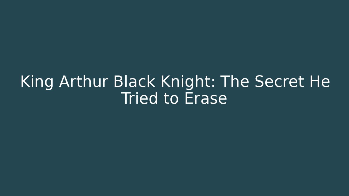 King Arthur Black Knight: The Secret He Tried to Erase