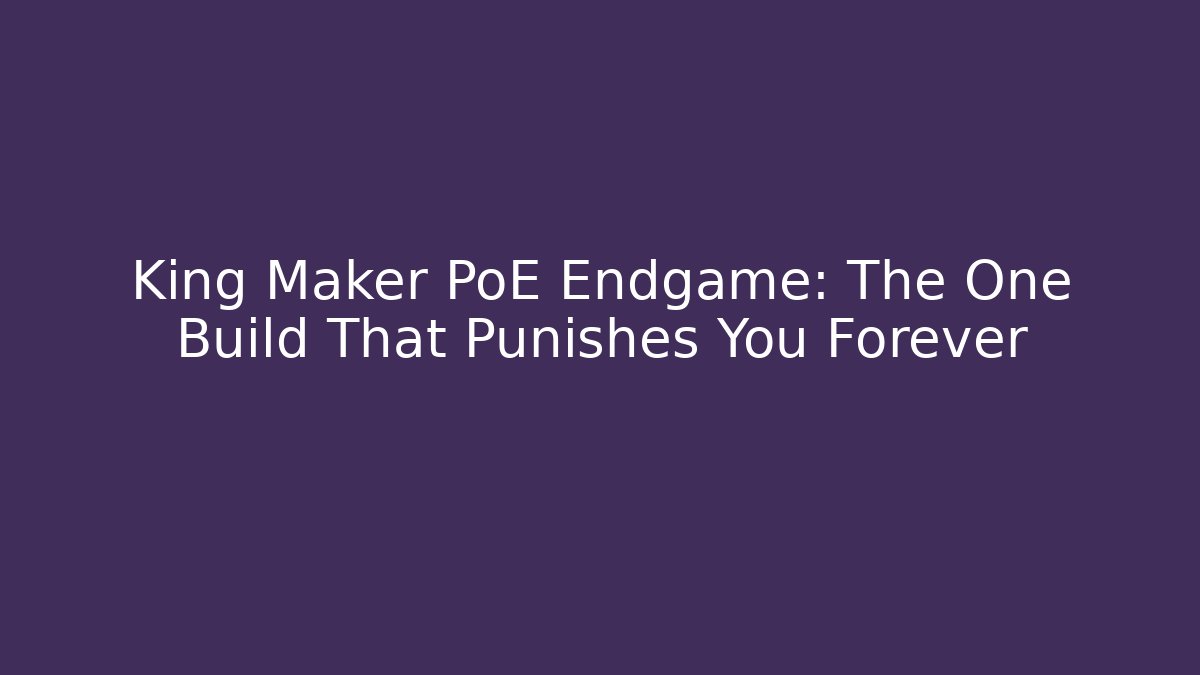 King Maker PoE Endgame: The One Build That Punishes You Forever