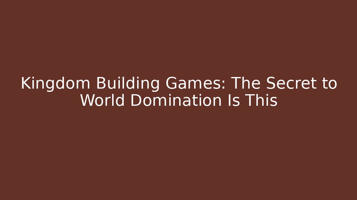 Kingdom Building Games: The Secret to World Domination Is This - Método de Aprovação