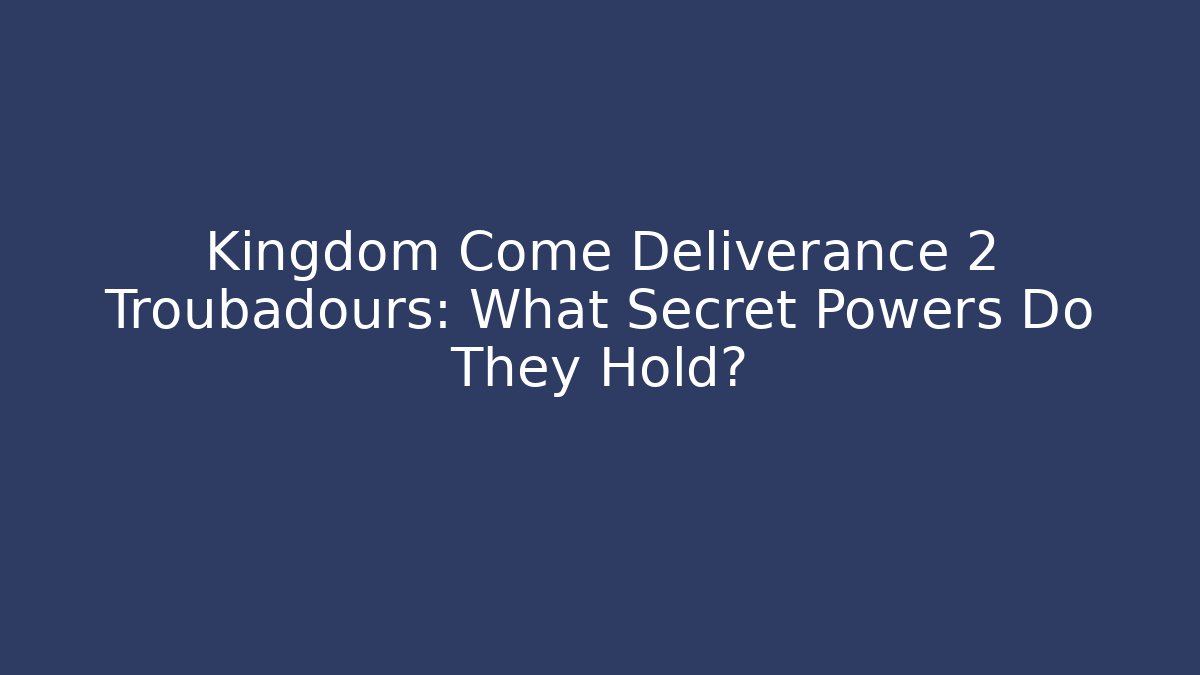 Kingdom Come Deliverance 2 Troubadours: What Secret Powers Do They Hold?
