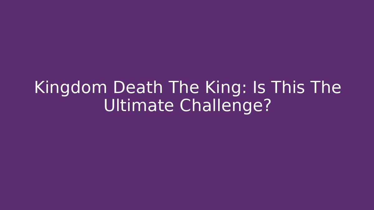 Kingdom Death The King: Is This The Ultimate Challenge?