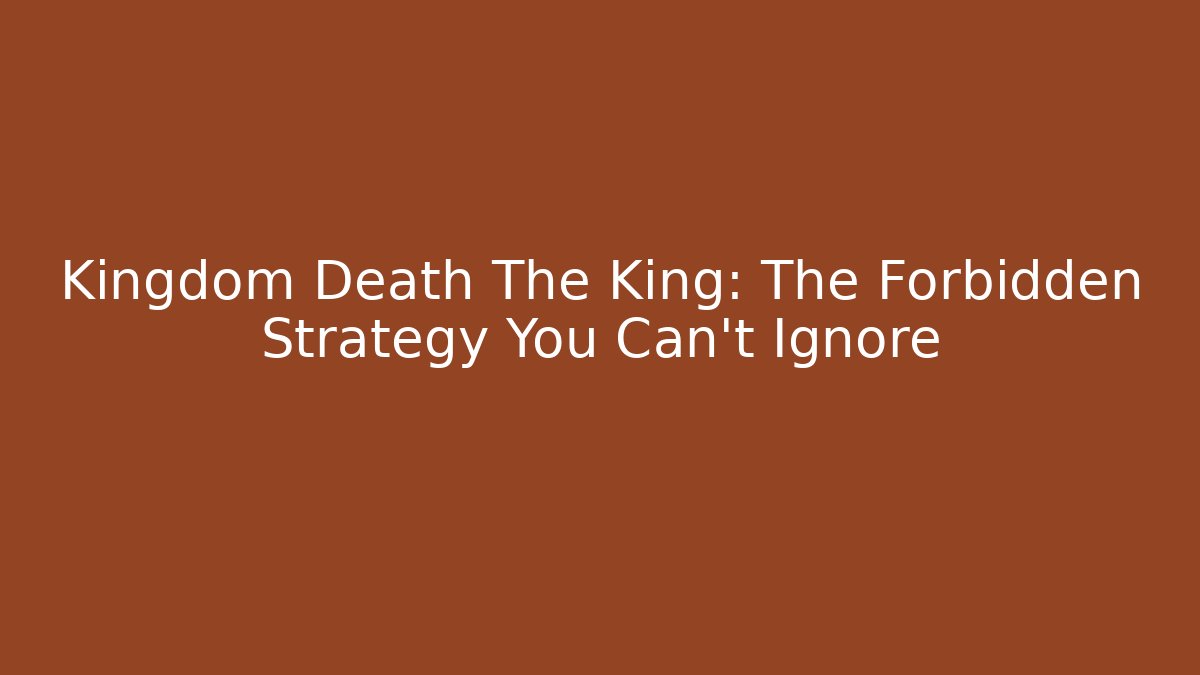 Kingdom Death The King: The Forbidden Strategy You Can't Ignore