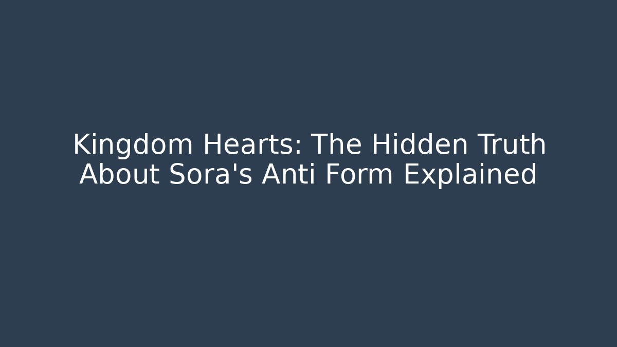 Kingdom Hearts: The Hidden Truth About Sora's Anti Form Explained
