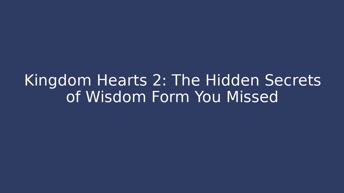 Kingdom Hearts 2: The Hidden Secrets of Wisdom Form You Missed