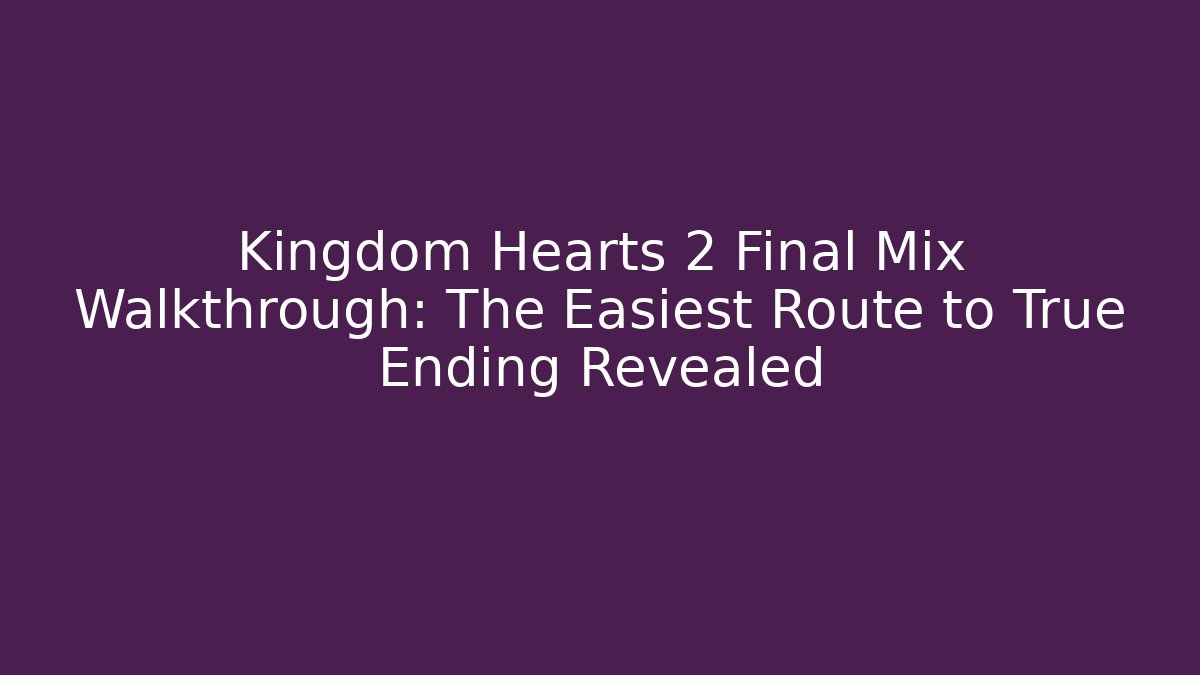 Kingdom Hearts 2 Final Mix Walkthrough: The Easiest Route to True Ending Revealed