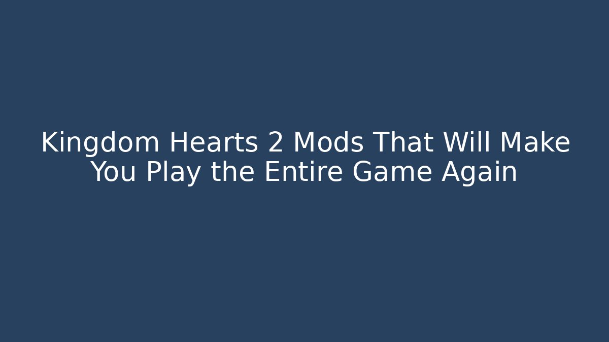 Kingdom Hearts 2 Mods That Will Make You Play the Entire Game Again