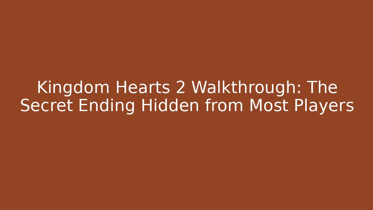 Kingdom Hearts 2 Walkthrough: The Secret Ending Hidden from Most Players