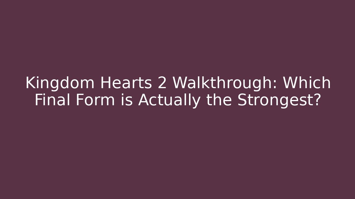 Kingdom Hearts 2 Walkthrough: Which Final Form is Actually the Strongest?