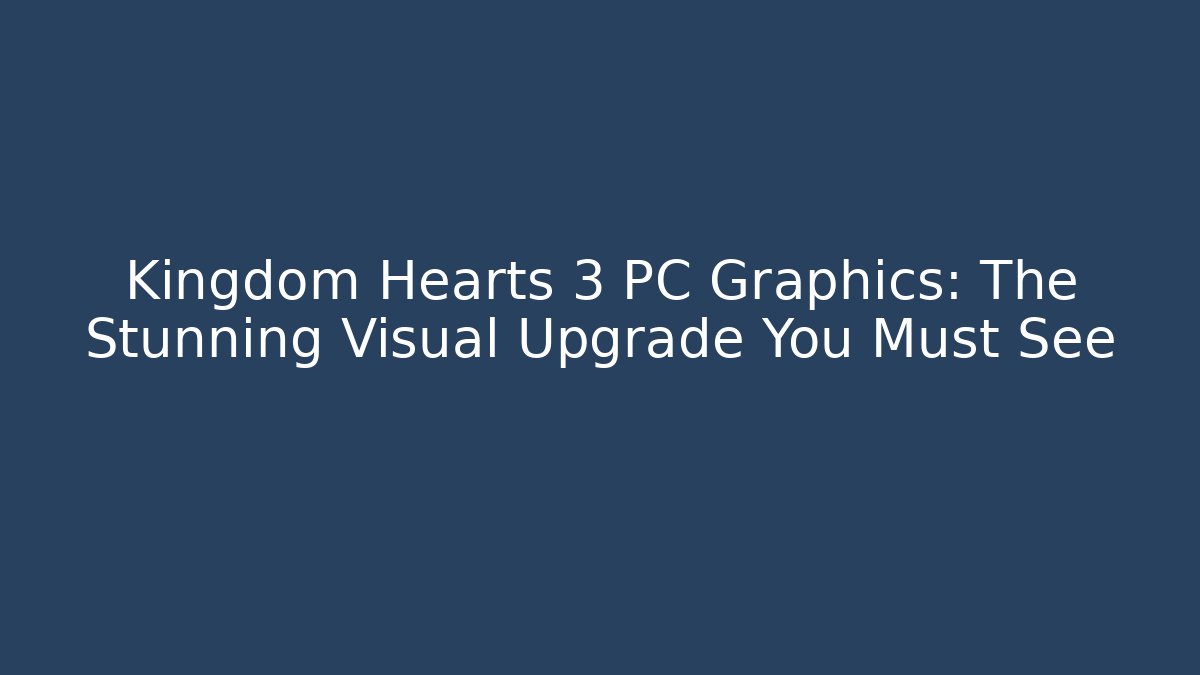 Kingdom Hearts 3 PC Graphics: The Stunning Visual Upgrade You Must See