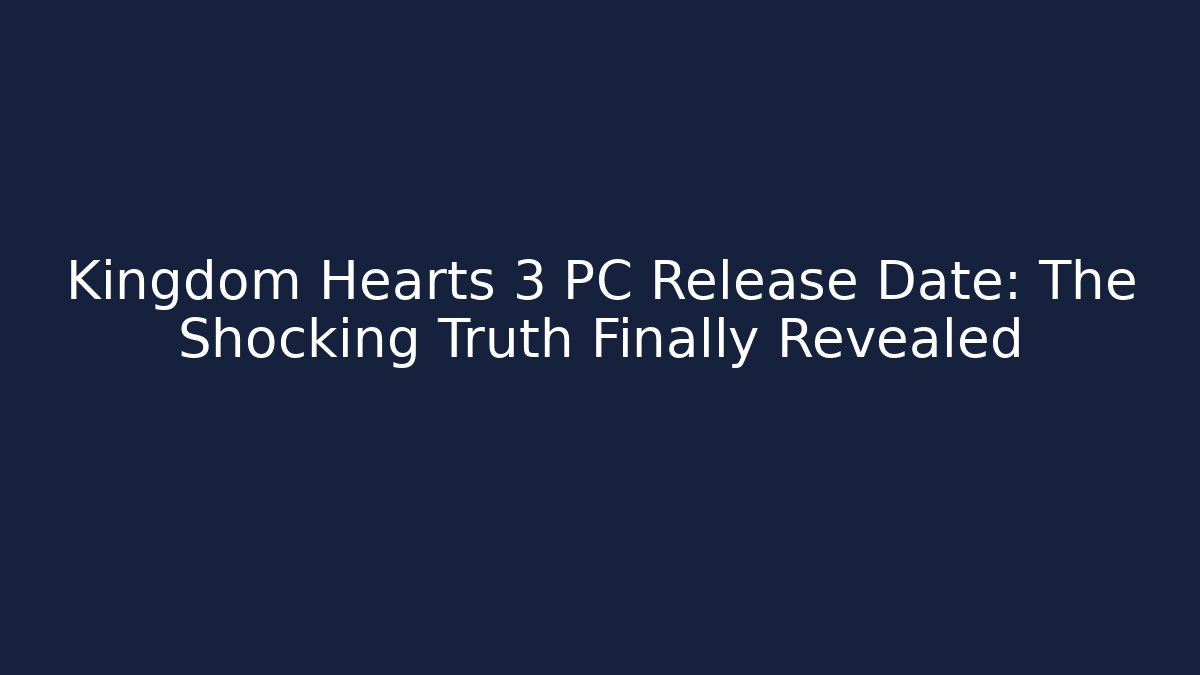 Kingdom Hearts 3 PC Release Date: The Shocking Truth Finally Revealed